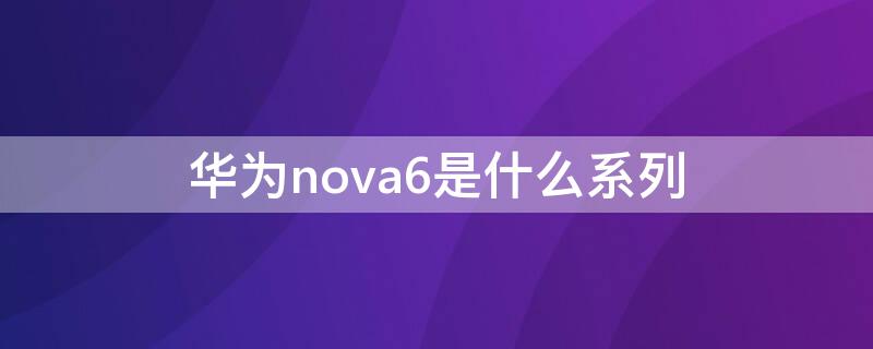 华为nova6是什么系列
