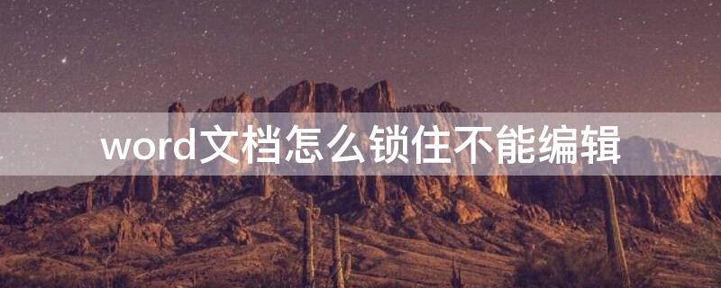 word文档怎么锁住不能编辑（word文档被锁定了不能编辑是怎么回事）