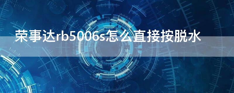 荣事达rb5006s怎么直接按脱水（荣事达rb5006s怎么单独脱水）