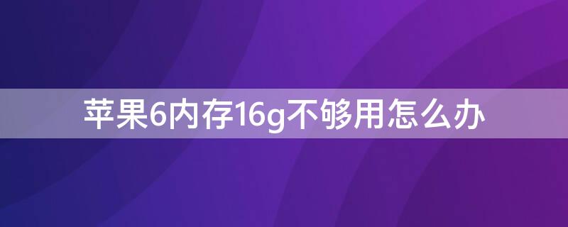 iPhone6内存16g不够用怎么办 iphone 6内存不够用怎么办