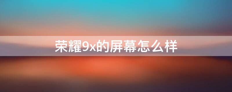 荣耀9x的屏幕怎么样（荣耀9x是什么屏幕）