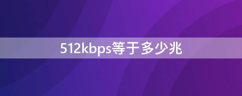 512kbps等于多少兆 网速512kbps是多少兆