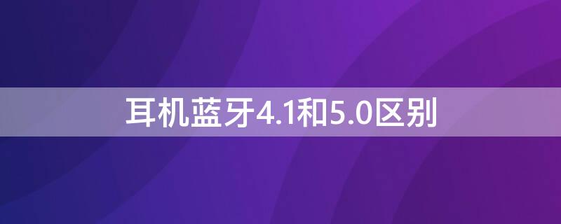 耳机蓝牙4.1和5.0区别（蓝牙耳机5.1和4.2的区别）