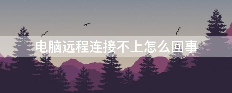 电脑远程连接不上怎么回事 电脑远程接不上为什么