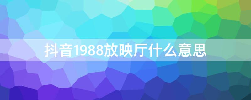 抖音1988放映厅什么意思（抖音1988放映厅在哪里找）