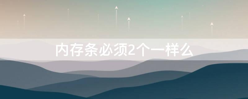 内存条必须2个一样么 内存条是不是要2个是不是要一样