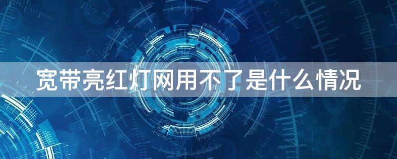 宽带亮红灯网用不了是什么情况（宽带红灯亮没网络是什么鬼）