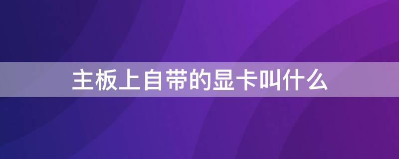 主板上自带的显卡叫什么（显卡是主板上的吗）