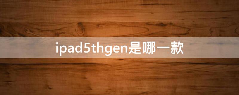 ipad5thgen是哪一款 ipad5thgen是几代