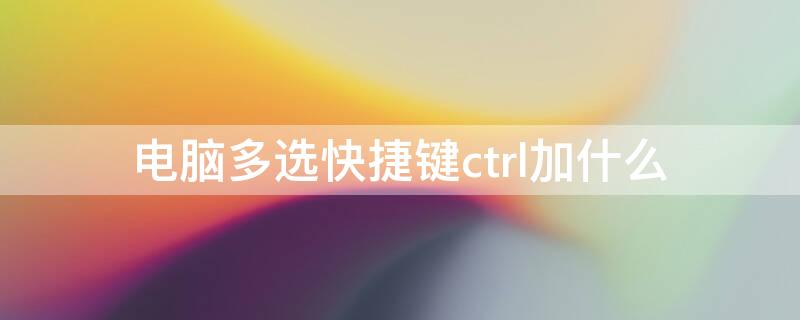 电脑多选快捷键ctrl加什么 电脑桌面多选快捷键ctrl加什么