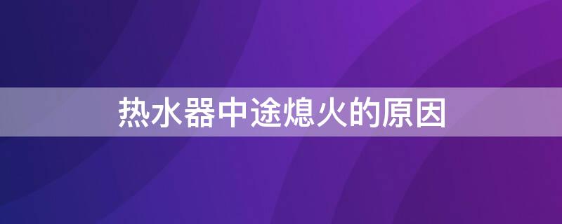 热水器中途熄火的原因（燃气热水器中途熄火的原因）