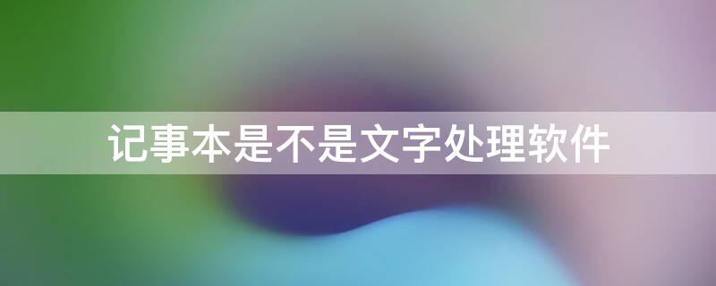 记事本是不是文字处理软件 记事本是能处理丰富格式文本的软件