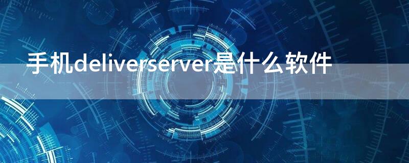 手机deliverserver是什么软件 deliverserver是什么软件oppo手机