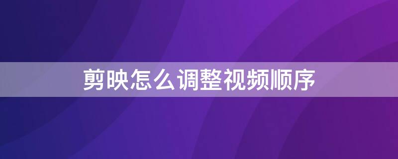 剪映怎么调整视频顺序（剪映如何更改视频顺序）