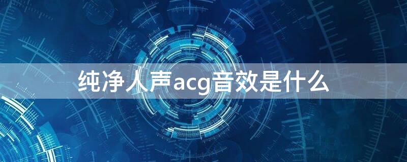 纯净人声acg音效是什么（acg人声是什么意思）