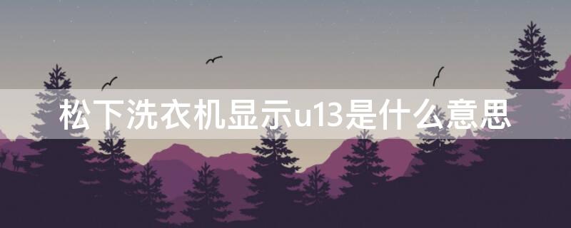 松下洗衣机显示u13是什么意思 松下洗衣机显示u13是什么意思不脱水转动慢什么问题