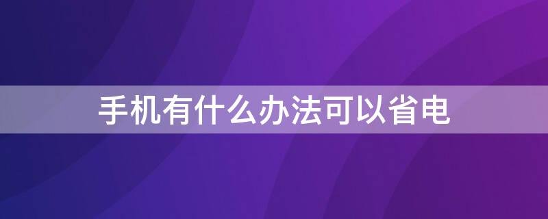 手机有什么办法可以省电（怎么用手机可以省电）