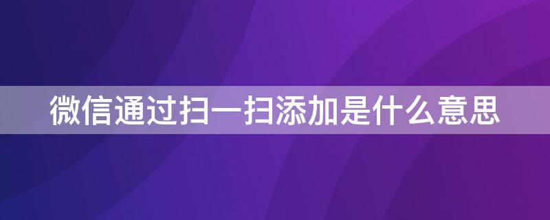 微信通过扫一扫添加是什么意思 微信扫一扫是什么功能