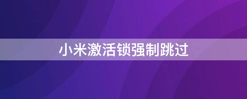 小米激活锁强制跳过 小米激活锁强制跳过miui10