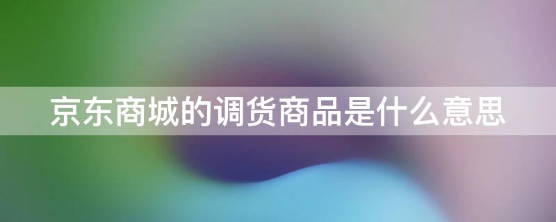 京东商城的调货商品是什么意思 京东里的调货商品是什么意思