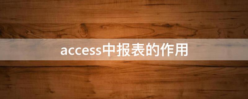 access中报表的作用（access报表的主要作用）