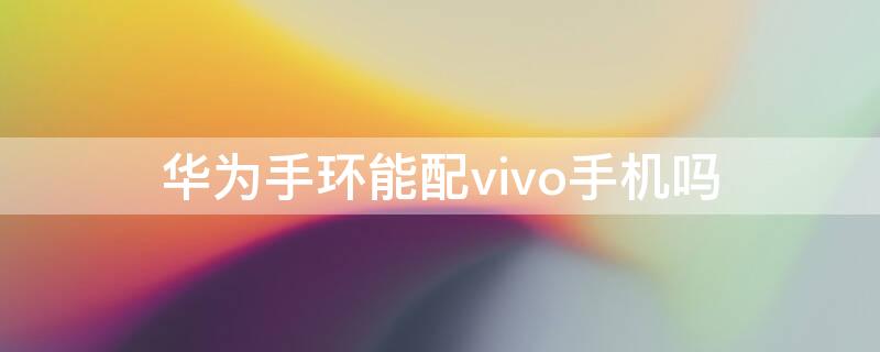 华为手环能配vivo手机吗 vivo手机可以配对华为手环吗