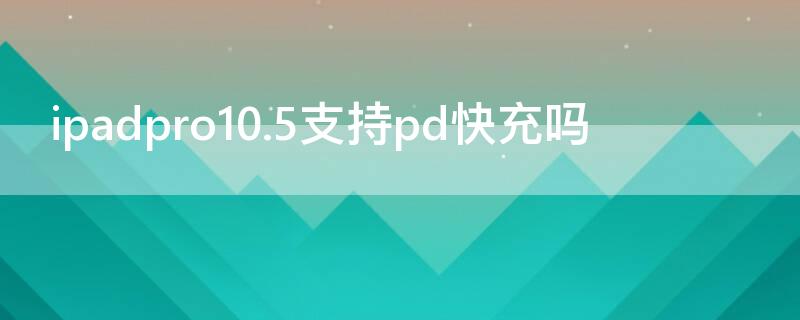 ipadpro10.5支持pd快充吗 ipadpro9.7支持pd快充吗