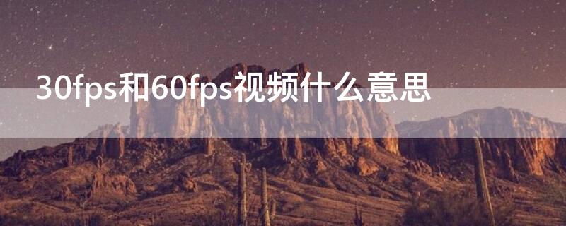 30fps和60fps视频什么意思 视频60fps是什么意思