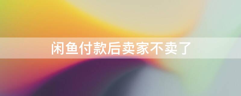 闲鱼付款后卖家不卖了（闲鱼上卖东西买家已付款卖家不想卖）