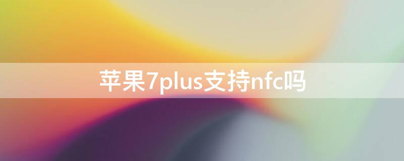 iPhone7plus支持nfc吗（iphone7plus支不支持nfc）