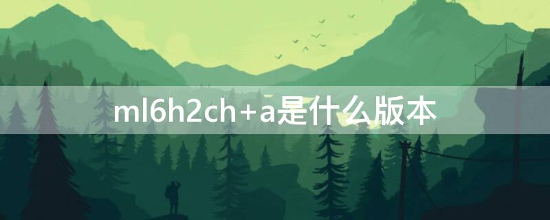 ml6h2ch a是什么版本