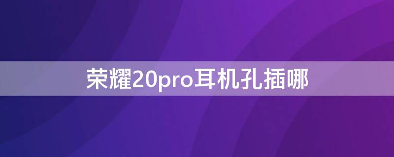 荣耀20pro耳机孔插哪（荣耀20耳机插孔在哪里）