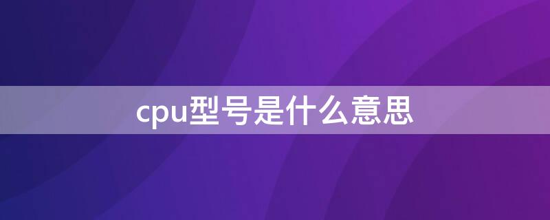 cpu型号是什么意思 电脑cpu型号是什么意思