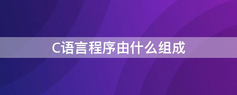 C语言程序由什么组成 c语言的程序是由什么组成的