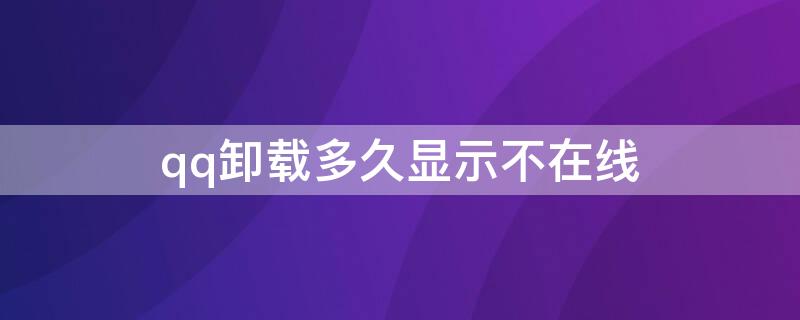 qq卸载多久显示不在线（卸载了qq还会显示在线吗）