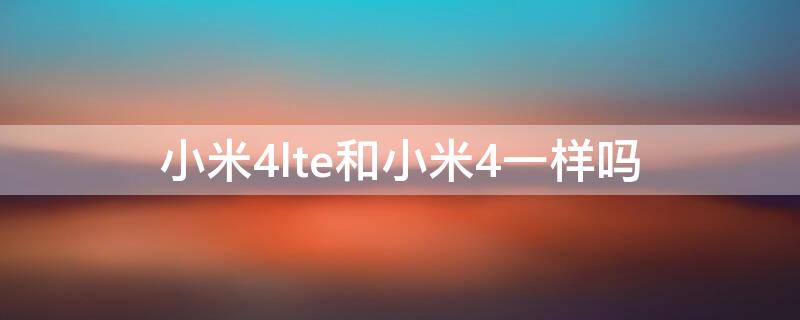 小米4lte和小米4一样吗（小米4lte是什么意思）