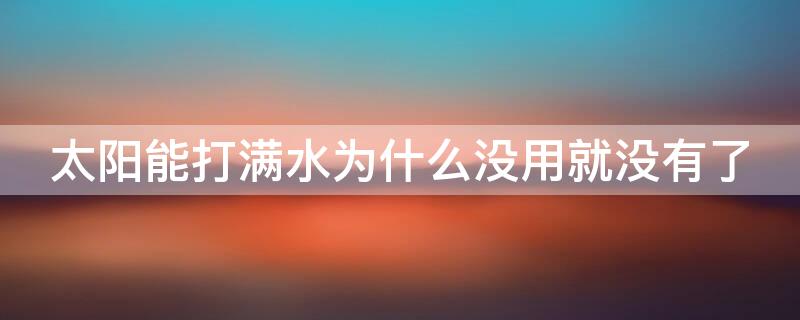 太阳能打满水为什么没用就没有了 太阳能打满水为什么没用没有热水