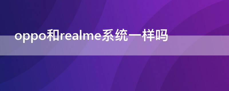 oppo和realme系统一样吗 realme和oppo是一样的系统吗