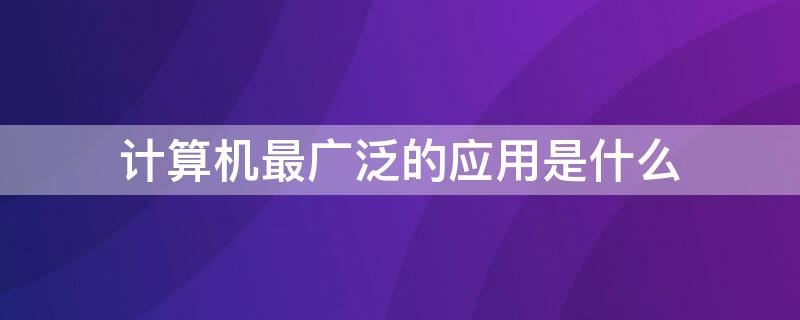 计算机最广泛的应用是什么（目前计算机应用最广泛的是什么）