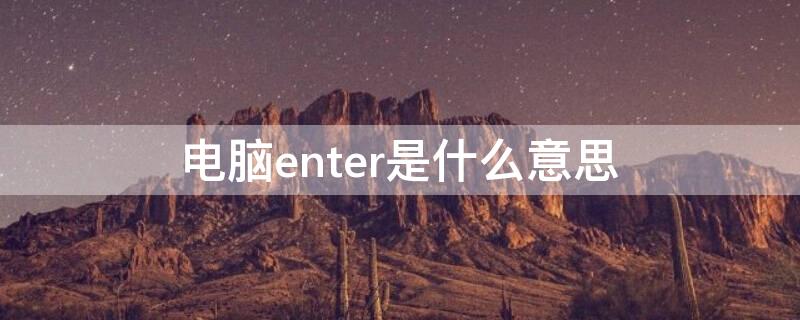 电脑enter是什么意思 英文enter是什么意思啊