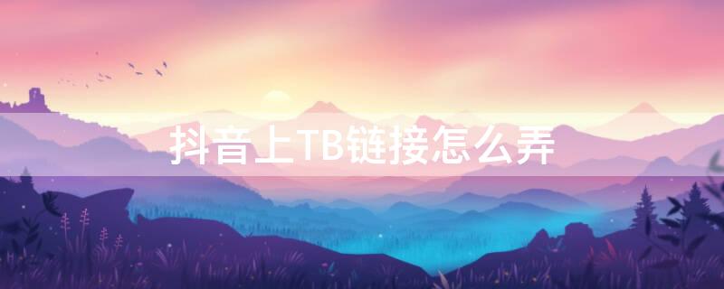 抖音上TB链接怎么弄 抖音链接