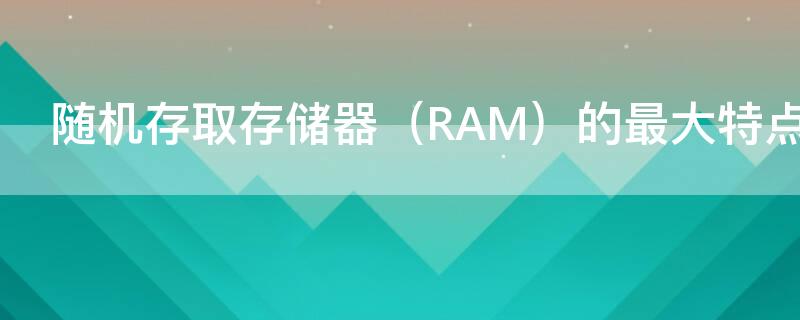 随机存取存储器 随机存取存储器(RAM的最大特点是