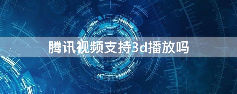 腾讯视频支持3d播放吗（腾讯视频可以3d播放吗）