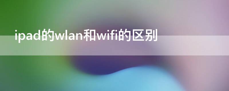 ipad的wlan和wifi的区别（ipad lte版和wifi版的区别）