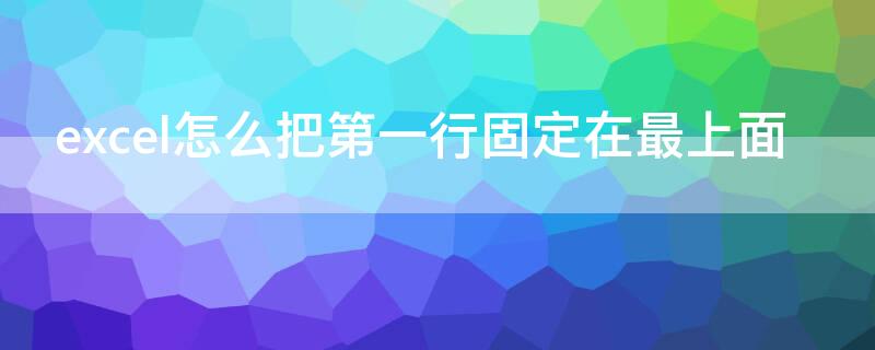 excel怎么把第一行固定在最上面 excel如何把最上面一行固定