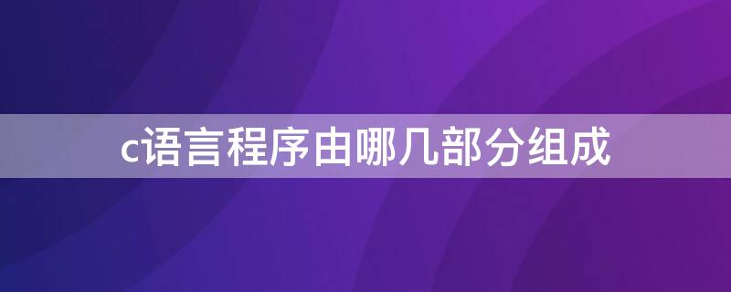 c语言程序由哪几部分组成 c语言程序由哪三个部分组成