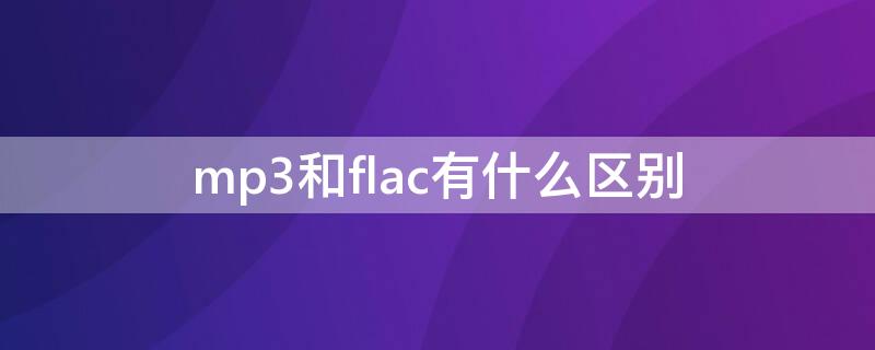 mp3和flac有什么区别（mp3和flac的区别）