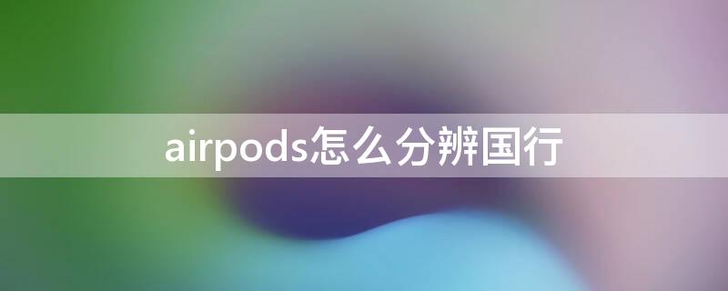 airpods怎么分辨国行（airpods怎么分辨国行和越南）
