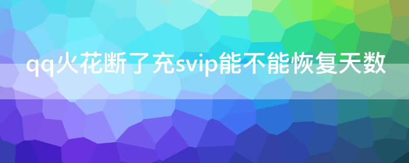 qq火花断了充svip能不能恢复天数（qqsvip能恢复火花天数吗）