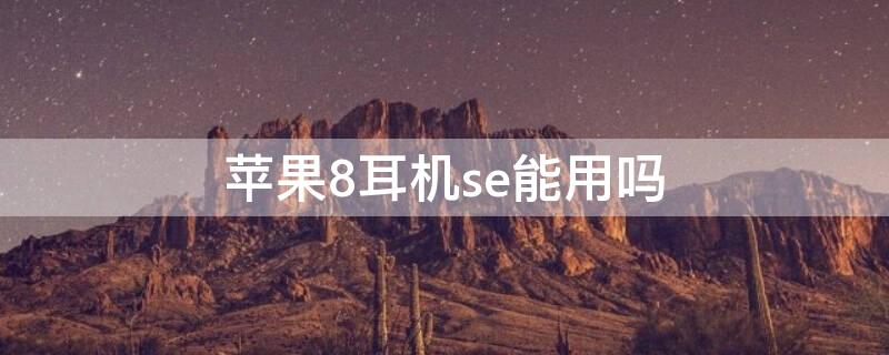 iPhone8耳机se能用吗 iphone6能用iphone8的耳机吗
